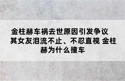 金柱赫车祸去世原因引发争议    其女友泪流不止、不忍直视 金柱赫为什么撞车